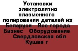 Установки электролитно-плазменного  полирования деталей из Беларуси - Все города Бизнес » Оборудование   . Свердловская обл.,Кушва г.